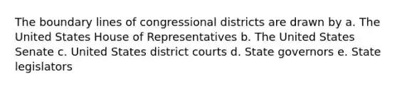 The boundary lines of congressional districts are drawn by a. The United States House of Representatives b. The United States Senate c. United States district courts d. State governors e. State legislators