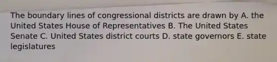 The boundary lines of congressional districts are drawn by A. the United States House of Representatives B. The United States Senate C. United States district courts D. state governors E. state legislatures