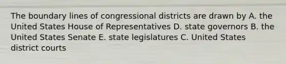 The boundary lines of congressional districts are drawn by A. the United States House of Representatives D. state governors B. the United States Senate E. state legislatures C. United States district courts