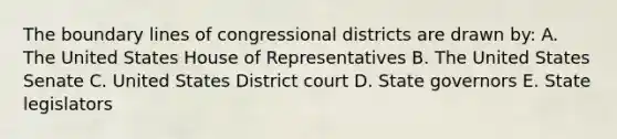 The boundary lines of congressional districts are drawn by: A. The United States House of Representatives B. The United States Senate C. United States District court D. State governors E. State legislators