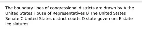 The boundary lines of congressional districts are drawn by A the United States House of Representatives B The United States Senate C United States district courts D state governors E state legislatures