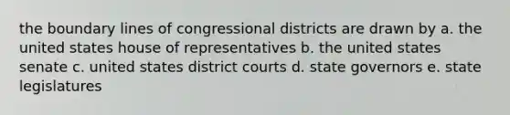 the boundary lines of congressional districts are drawn by a. the united states house of representatives b. the united states senate c. united states district courts d. state governors e. state legislatures