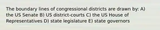 The boundary lines of congressional districts are drawn by: A) the US Senate B) US district-courts C) the US House of Representatives D) state legislature E) state governors