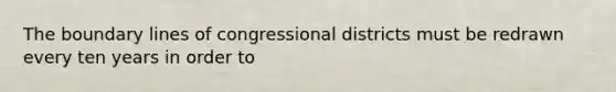 The boundary lines of congressional districts must be redrawn every ten years in order to