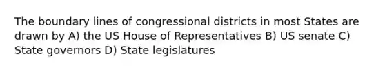 The boundary lines of congressional districts in most States are drawn by A) the US House of Representatives B) US senate C) State governors D) State legislatures