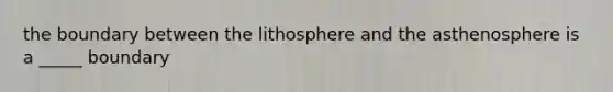 the boundary between the lithosphere and the asthenosphere is a _____ boundary