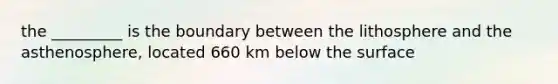 the _________ is the boundary between the lithosphere and the asthenosphere, located 660 km below the surface