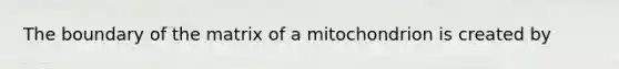 The boundary of the matrix of a mitochondrion is created by