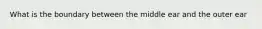 What is the boundary between the middle ear and the outer ear