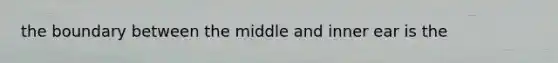 the boundary between the middle and inner ear is the