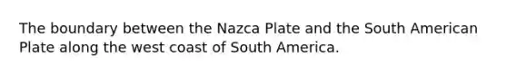 The boundary between the Nazca Plate and the South American Plate along the west coast of South America.