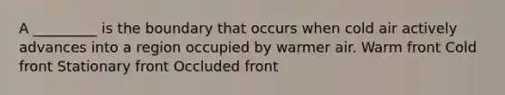 A _________ is the boundary that occurs when cold air actively advances into a region occupied by warmer air. Warm front Cold front Stationary front Occluded front
