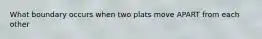 What boundary occurs when two plats move APART from each other