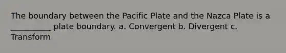 The boundary between the Pacific Plate and the Nazca Plate is a __________ plate boundary. a. Convergent b. Divergent c. Transform