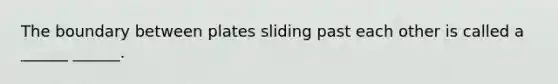 The boundary between plates sliding past each other is called a ______ ______.