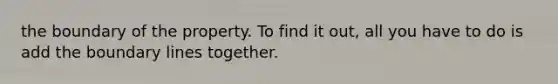 the boundary of the property. To find it out, all you have to do is add the boundary lines together.