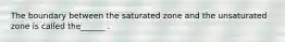 The boundary between the saturated zone and the unsaturated zone is called the______ .