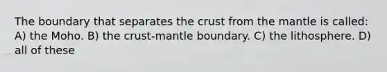 The boundary that separates the crust from the mantle is called: A) the Moho. B) the crust-mantle boundary. C) the lithosphere. D) all of these