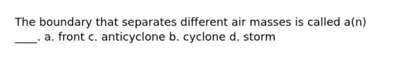 The boundary that separates different air masses is called a(n) ____. a. front c. anticyclone b. cyclone d. storm