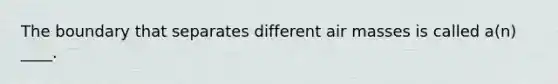 The boundary that separates different air masses is called a(n) ____.