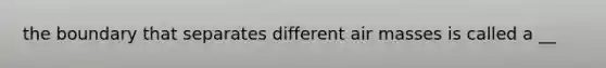 the boundary that separates different <a href='https://www.questionai.com/knowledge/kxxue2ni5z-air-masses' class='anchor-knowledge'>air masses</a> is called a __