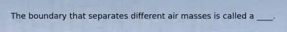 The boundary that separates different air masses is called a ____.