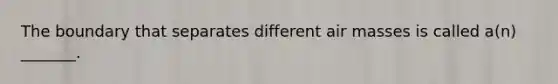 The boundary that separates different air masses is called a(n) _______.