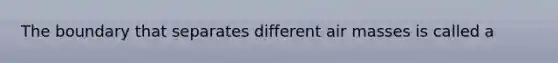 The boundary that separates different air masses is called a