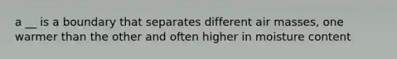 a __ is a boundary that separates different <a href='https://www.questionai.com/knowledge/kxxue2ni5z-air-masses' class='anchor-knowledge'>air masses</a>, one warmer than the other and often higher in moisture content