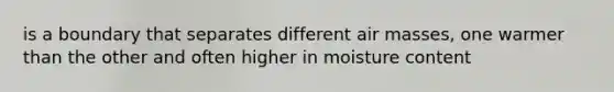 is a boundary that separates different air masses, one warmer than the other and often higher in moisture content