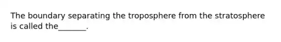 The boundary separating the troposphere from the stratosphere is called the_______.