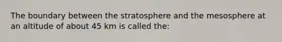 The boundary between the stratosphere and the mesosphere at an altitude of about 45 km is called the: