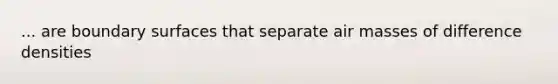 ... are boundary surfaces that separate air masses of difference densities