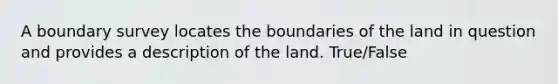 A boundary survey locates the boundaries of the land in question and provides a description of the land. True/False