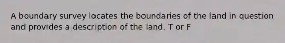 A boundary survey locates the boundaries of the land in question and provides a description of the land. T or F