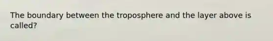 The boundary between the troposphere and the layer above is called?