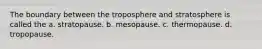 The boundary between the troposphere and stratosphere is called the a. stratopause. b. mesopause. c. thermopause. d. tropopause.