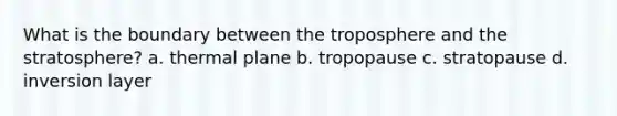 What is the boundary between the troposphere and the stratosphere? a. thermal plane b. tropopause c. stratopause d. inversion layer