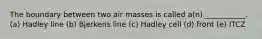 The boundary between two air masses is called a(n) ___________. (a) Hadley line (b) Bjerkens line (c) Hadley cell (d) front (e) ITCZ