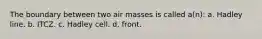 The boundary between two air masses is called a(n): a. Hadley line. b. ITCZ. c. Hadley cell. d. front.