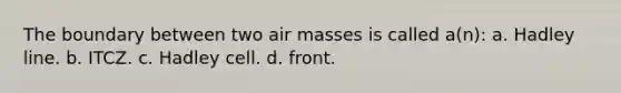 The boundary between two air masses is called a(n): a. Hadley line. b. ITCZ. c. Hadley cell. d. front.