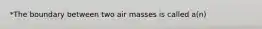 *The boundary between two air masses is called a(n)