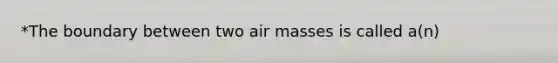 *The boundary between two air masses is called a(n)