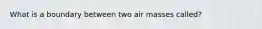 What is a boundary between two air masses called?