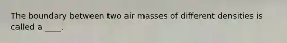 The boundary between two <a href='https://www.questionai.com/knowledge/kxxue2ni5z-air-masses' class='anchor-knowledge'>air masses</a> of different densities is called a ____.