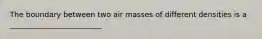 The boundary between two air masses of different densities is a _________________________