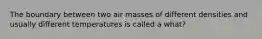 The boundary between two air masses of different densities and usually different temperatures is called a what?