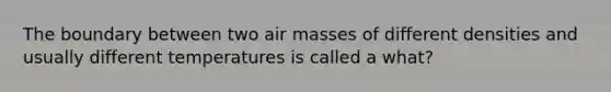 The boundary between two air masses of different densities and usually different temperatures is called a what?