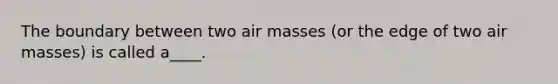 The boundary between two air masses (or the edge of two air masses) is called a____.