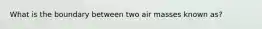 What is the boundary between two air masses known as?